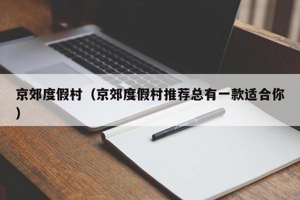 京郊度假村(京郊度假村推荐总有一款适合你)