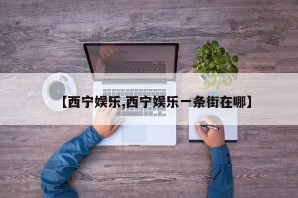 【西宁娱乐,西宁娱乐一条街在哪】