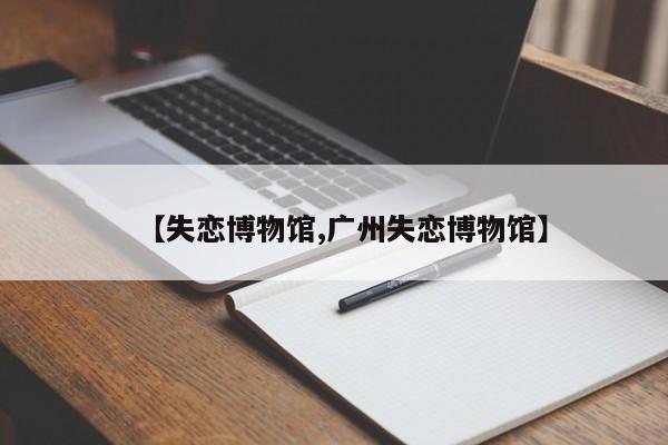 【失恋博物馆,广州失恋博物馆】