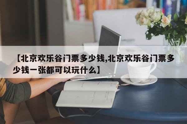 【北京欢乐谷门票多少钱,北京欢乐谷门票多少钱一张都可以玩什么】