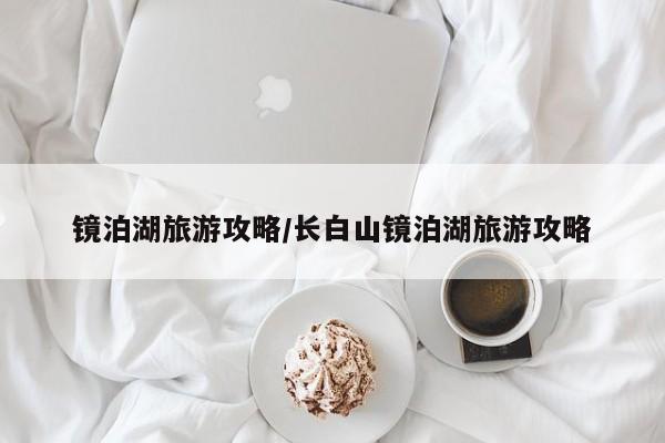 镜泊湖旅游攻略/长白山镜泊湖旅游攻略