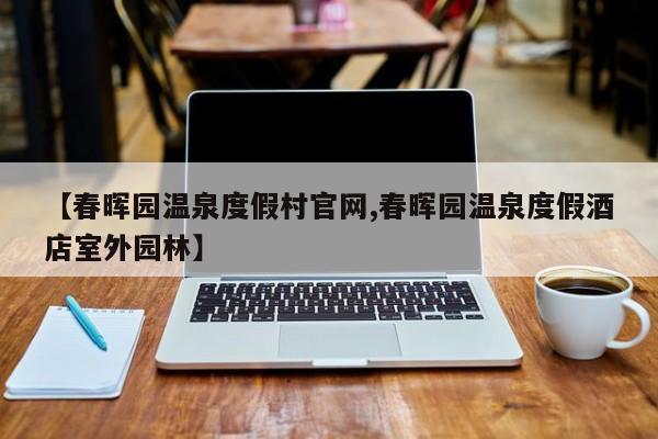 【春晖园温泉度假村官网,春晖园温泉度假酒店室外园林】