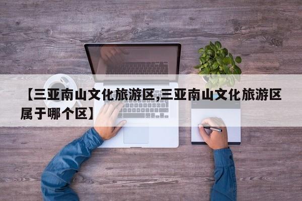 【三亚南山文化旅游区,三亚南山文化旅游区属于哪个区】