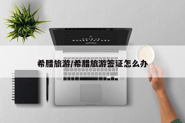 希腊旅游/希腊旅游签证怎么办
