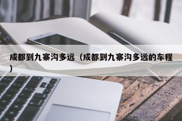成都到九寨沟多远(成都到九寨沟多远的车程)