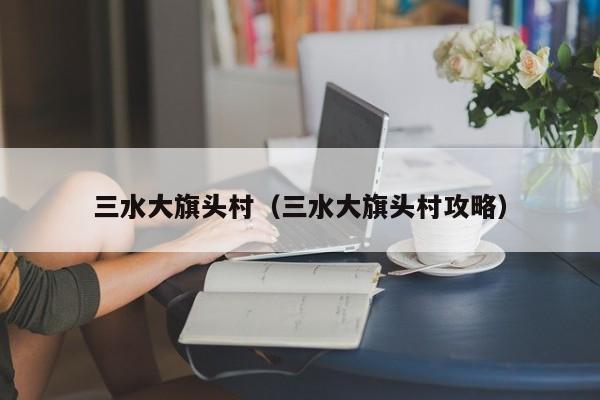 三水大旗头村(三水大旗头村攻略)