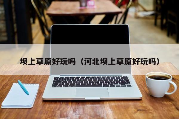 坝上草原好玩吗(河北坝上草原好玩吗)