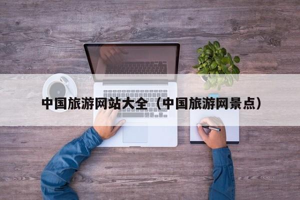 中国旅游网站大全(中国旅游网景点)