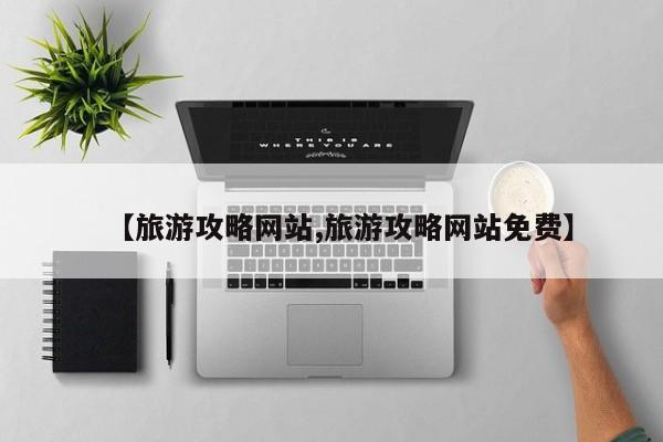 【旅游攻略网站,旅游攻略网站免费】