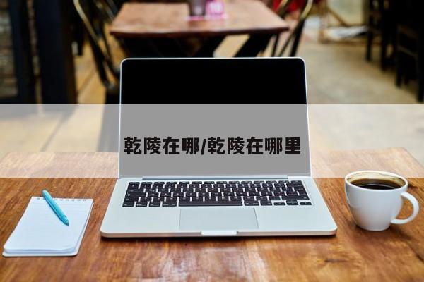 乾陵在哪/乾陵在哪里