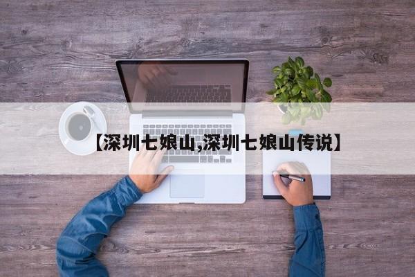 【深圳七娘山,深圳七娘山传说】