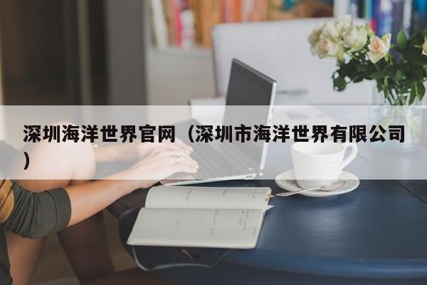 深圳海洋世界官网(深圳市海洋世界有限公司)