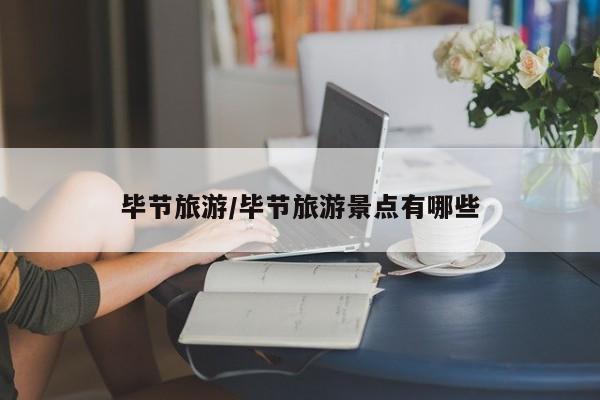 毕节旅游/毕节旅游景点有哪些