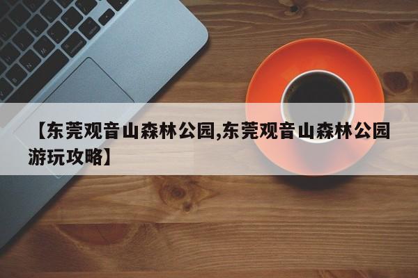 【东莞观音山森林公园,东莞观音山森林公园游玩攻略】