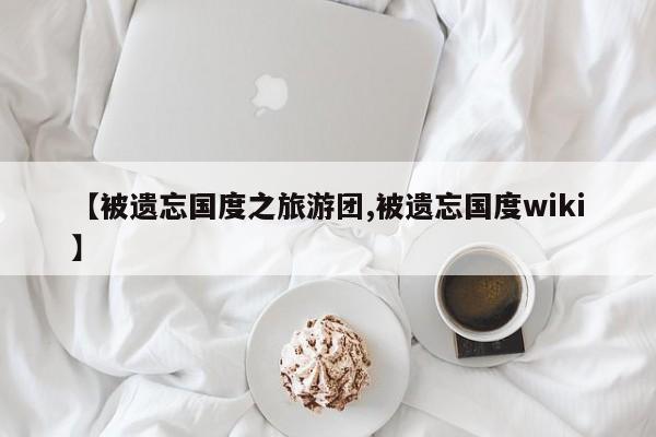 【被遗忘国度之旅游团,被遗忘国度wiki】
