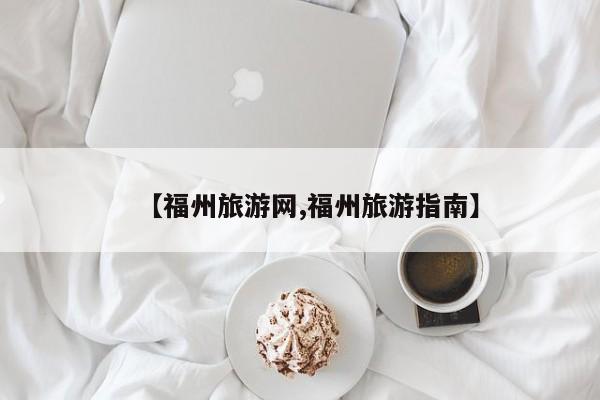 【福州旅游网,福州旅游指南】