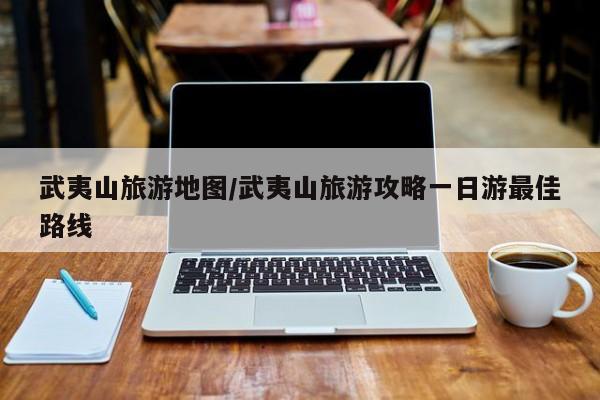 武夷山旅游地图/武夷山旅游攻略一日游最佳路线