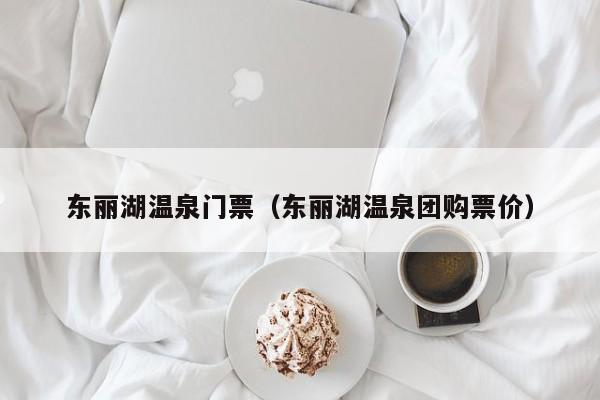 东丽湖温泉门票(东丽湖温泉团购票价)