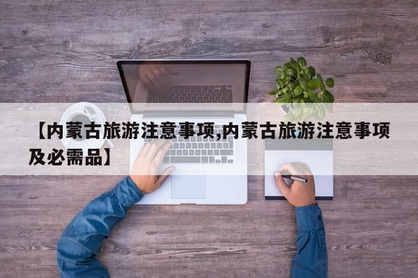 【内蒙古旅游注意事项,内蒙古旅游注意事项及必需品】