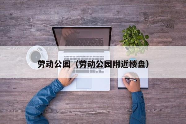 劳动公园(劳动公园附近楼盘)
