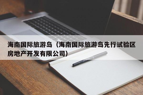 海南国际旅游岛(海南国际旅游岛先行试验区房地产开发有限公司)