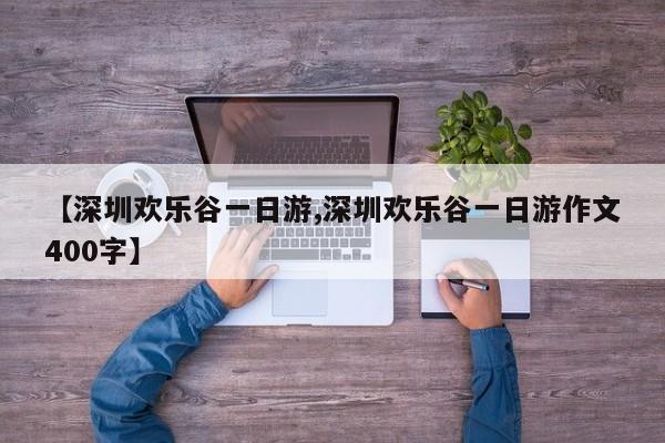 【深圳欢乐谷一日游,深圳欢乐谷一日游作文400字】