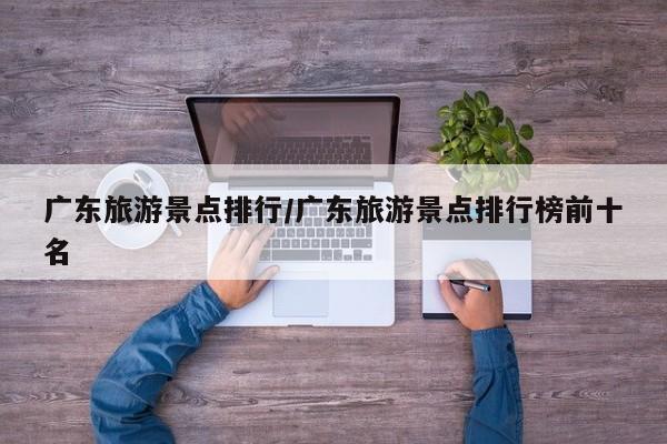 广东旅游景点排行/广东旅游景点排行榜前十名