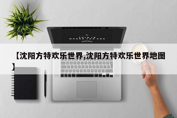 【沈阳方特欢乐世界,沈阳方特欢乐世界地图】