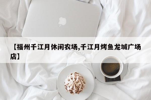 【福州千江月休闲农场,千江月烤鱼龙城广场店】