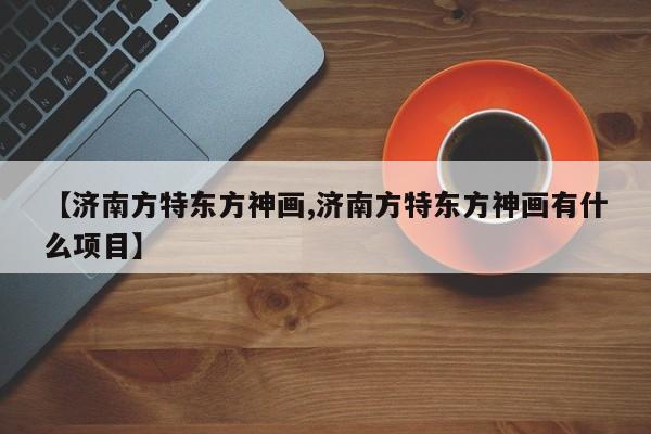 【济南方特东方神画,济南方特东方神画有什么项目】
