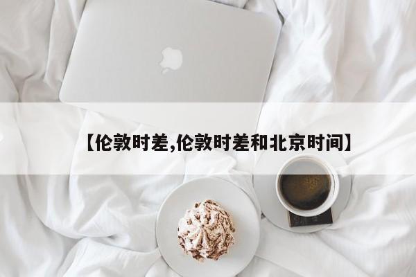 【伦敦时差,伦敦时差和北京时间】