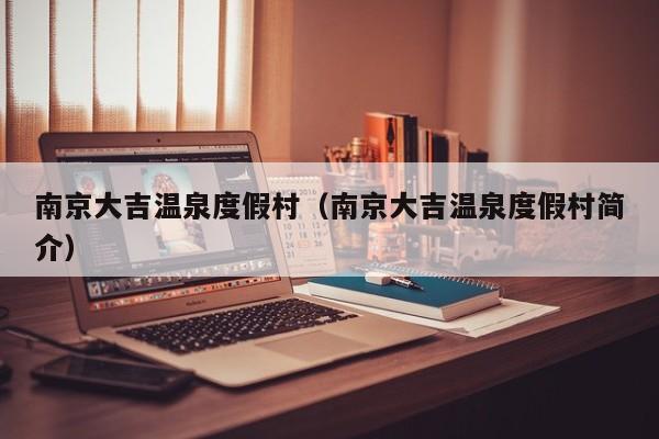 南京大吉温泉度假村(南京大吉温泉度假村简介)
