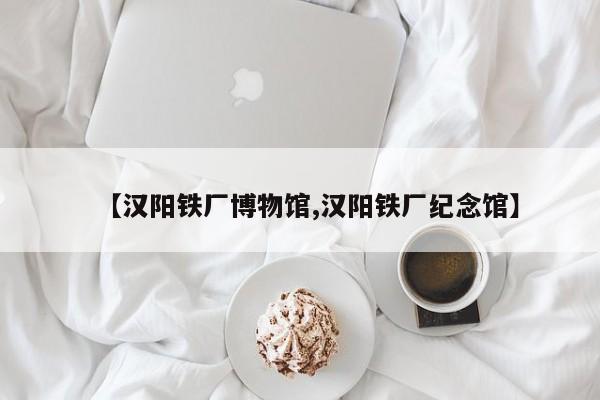 【汉阳铁厂博物馆,汉阳铁厂纪念馆】