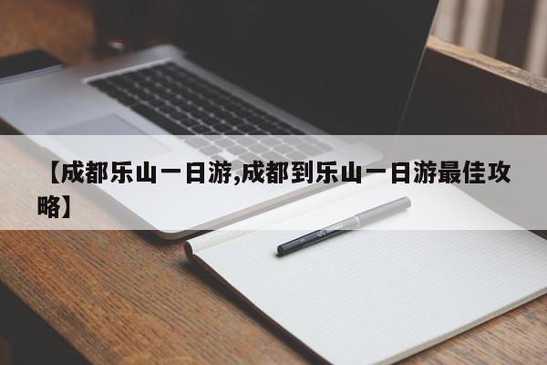 【成都乐山一日游,成都到乐山一日游最佳攻略】