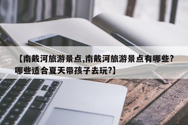 【南戴河旅游景点,南戴河旅游景点有哪些?哪些适合夏天带孩子去玩?】