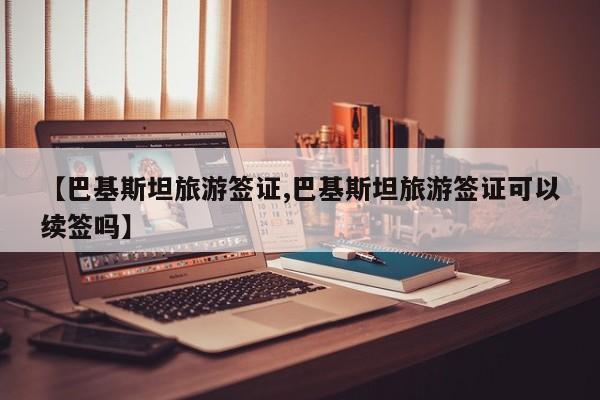 【巴基斯坦旅游签证,巴基斯坦旅游签证可以续签吗】