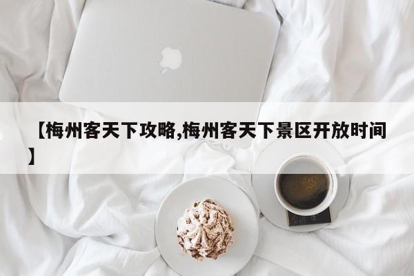 【梅州客天下攻略,梅州客天下景区开放时间】
