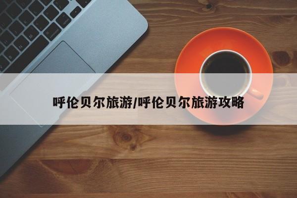 呼伦贝尔旅游/呼伦贝尔旅游攻略