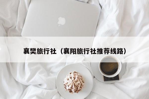 襄樊旅行社(襄阳旅行社推荐线路)