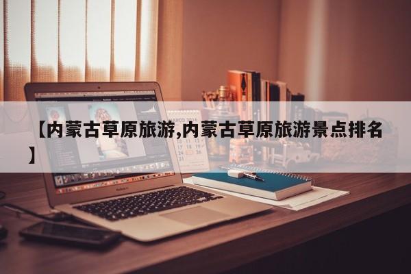 【内蒙古草原旅游,内蒙古草原旅游景点排名】