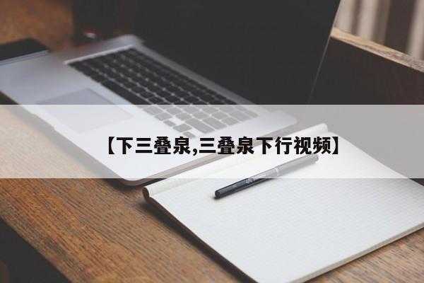 【下三叠泉,三叠泉下行视频】