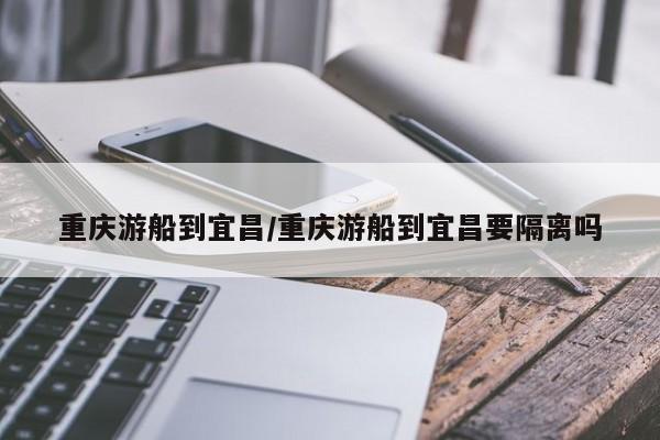 重庆游船到宜昌/重庆游船到宜昌要隔离吗