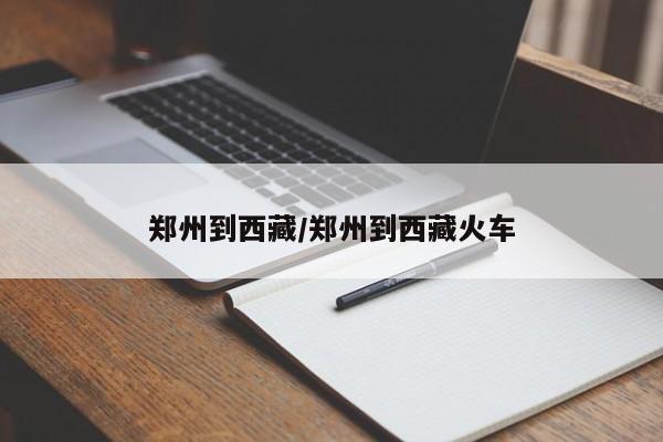郑州到西藏/郑州到西藏火车