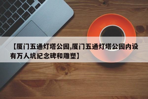 【厦门五通灯塔公园,厦门五通灯塔公园内设有万人坑纪念碑和雕塑】