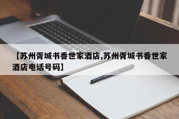 【苏州胥城书香世家酒店,苏州胥城书香世家酒店电话号码】