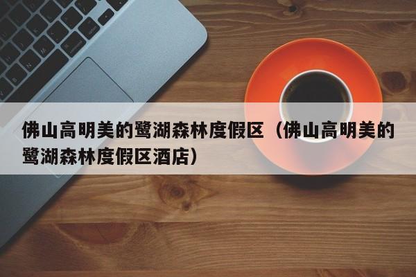 佛山高明美的鹭湖森林度假区(佛山高明美的鹭湖森林度假区酒店)