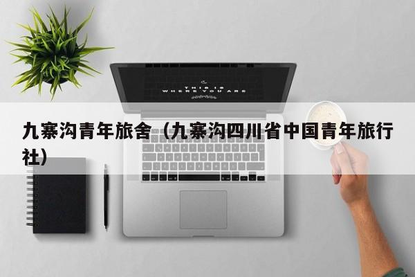 九寨沟青年旅舍(九寨沟四川省中国青年旅行社)