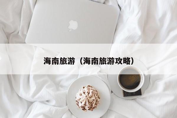 海南旅游(海南旅游攻略)