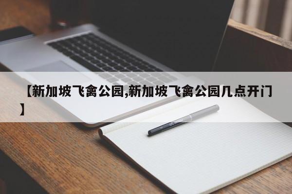 【新加坡飞禽公园,新加坡飞禽公园几点开门】