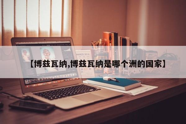 【博兹瓦纳,博兹瓦纳是哪个洲的国家】
